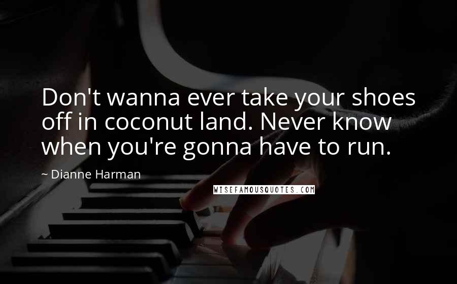 Dianne Harman Quotes: Don't wanna ever take your shoes off in coconut land. Never know when you're gonna have to run.