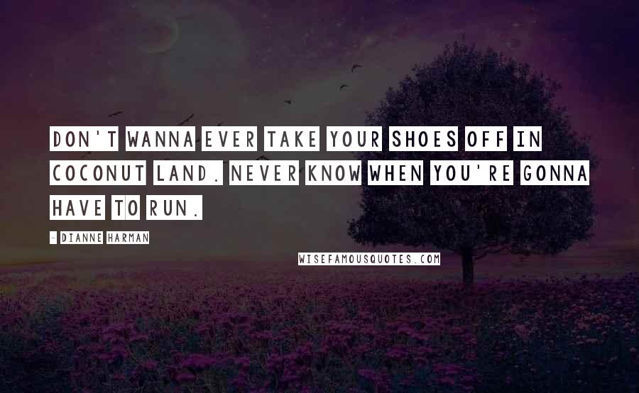 Dianne Harman Quotes: Don't wanna ever take your shoes off in coconut land. Never know when you're gonna have to run.