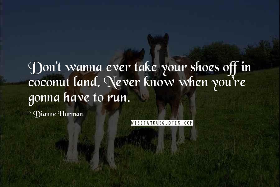 Dianne Harman Quotes: Don't wanna ever take your shoes off in coconut land. Never know when you're gonna have to run.