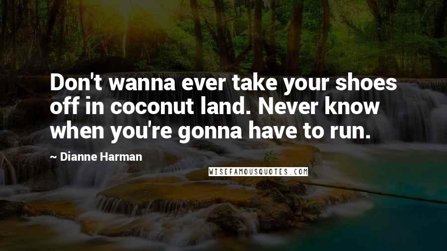 Dianne Harman Quotes: Don't wanna ever take your shoes off in coconut land. Never know when you're gonna have to run.