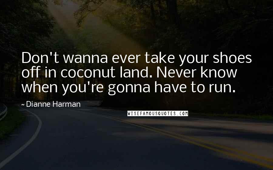 Dianne Harman Quotes: Don't wanna ever take your shoes off in coconut land. Never know when you're gonna have to run.