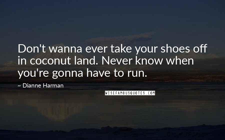 Dianne Harman Quotes: Don't wanna ever take your shoes off in coconut land. Never know when you're gonna have to run.