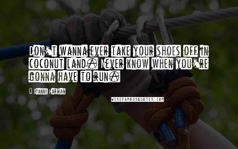 Dianne Harman Quotes: Don't wanna ever take your shoes off in coconut land. Never know when you're gonna have to run.