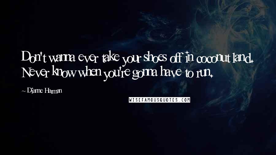 Dianne Harman Quotes: Don't wanna ever take your shoes off in coconut land. Never know when you're gonna have to run.