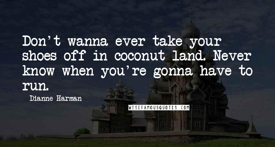 Dianne Harman Quotes: Don't wanna ever take your shoes off in coconut land. Never know when you're gonna have to run.