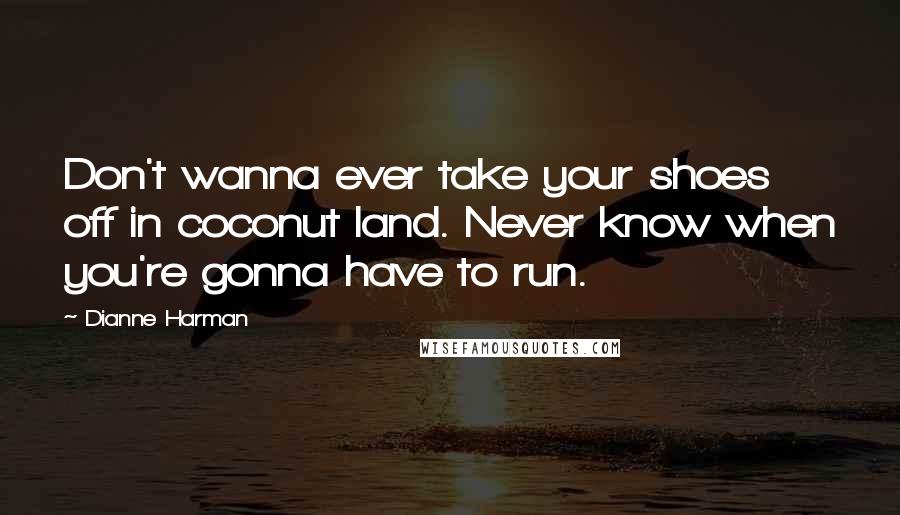 Dianne Harman Quotes: Don't wanna ever take your shoes off in coconut land. Never know when you're gonna have to run.