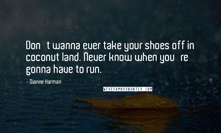 Dianne Harman Quotes: Don't wanna ever take your shoes off in coconut land. Never know when you're gonna have to run.