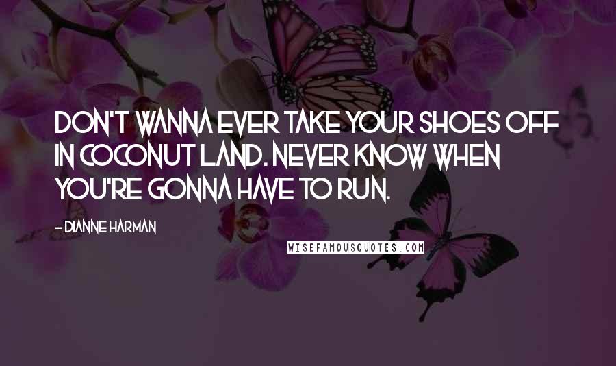 Dianne Harman Quotes: Don't wanna ever take your shoes off in coconut land. Never know when you're gonna have to run.