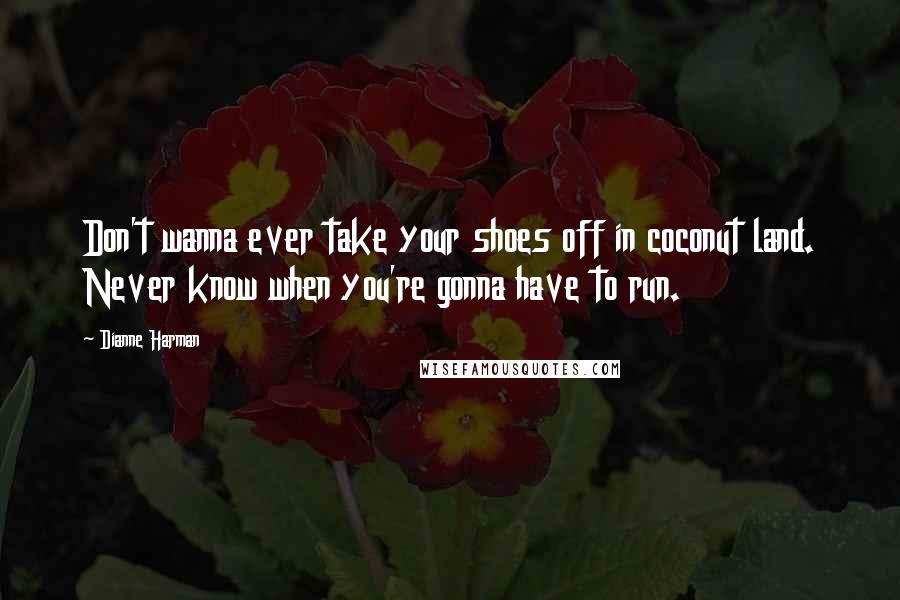 Dianne Harman Quotes: Don't wanna ever take your shoes off in coconut land. Never know when you're gonna have to run.