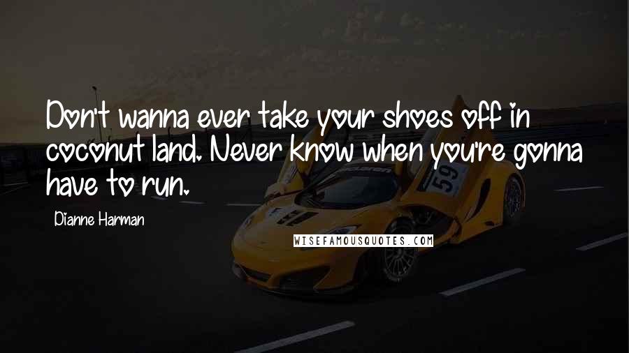 Dianne Harman Quotes: Don't wanna ever take your shoes off in coconut land. Never know when you're gonna have to run.