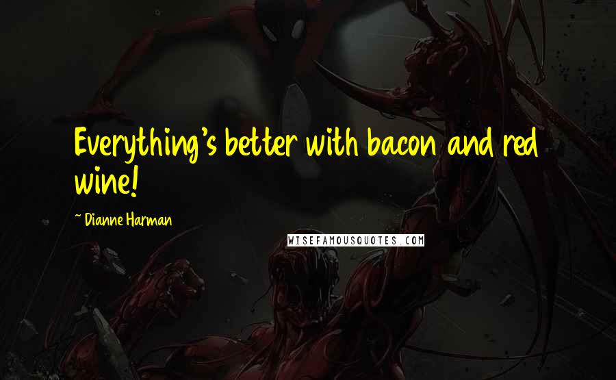 Dianne Harman Quotes: Everything's better with bacon and red wine!