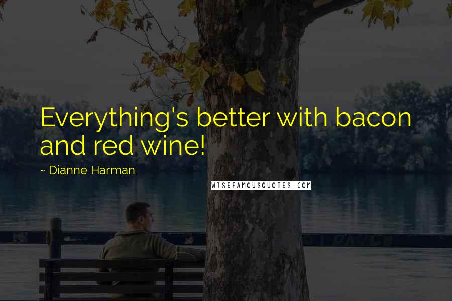 Dianne Harman Quotes: Everything's better with bacon and red wine!