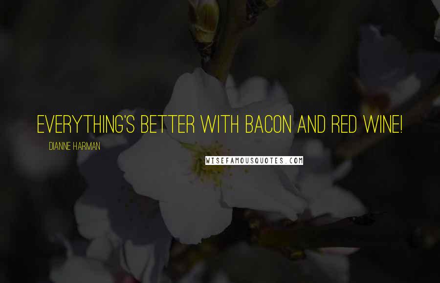 Dianne Harman Quotes: Everything's better with bacon and red wine!