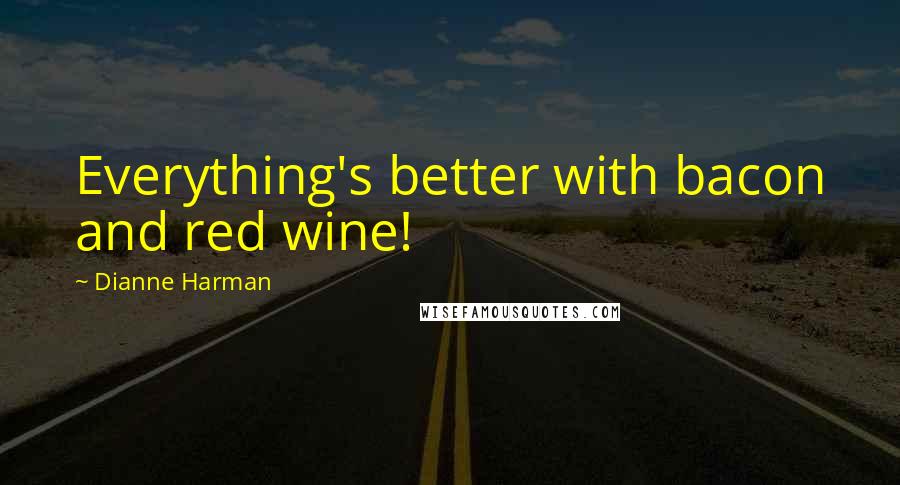 Dianne Harman Quotes: Everything's better with bacon and red wine!