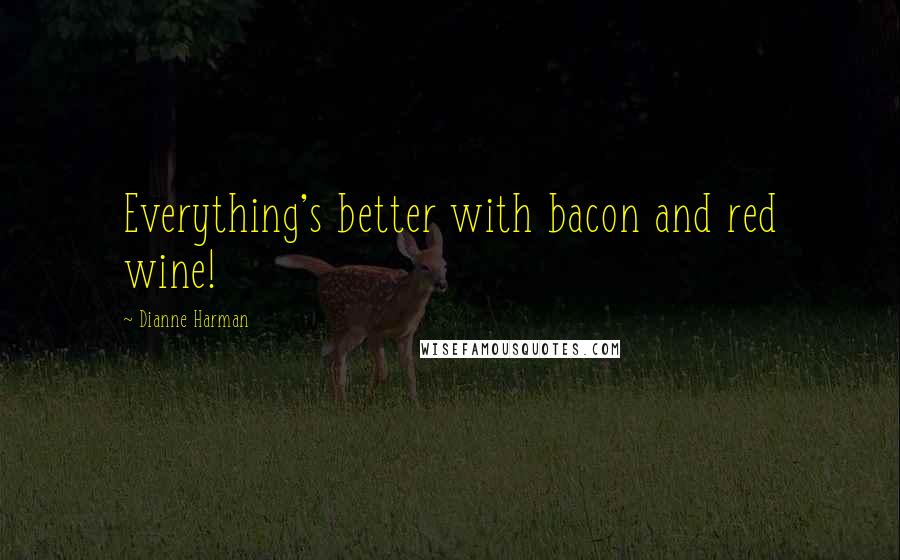 Dianne Harman Quotes: Everything's better with bacon and red wine!