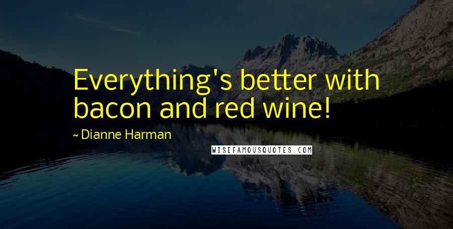 Dianne Harman Quotes: Everything's better with bacon and red wine!