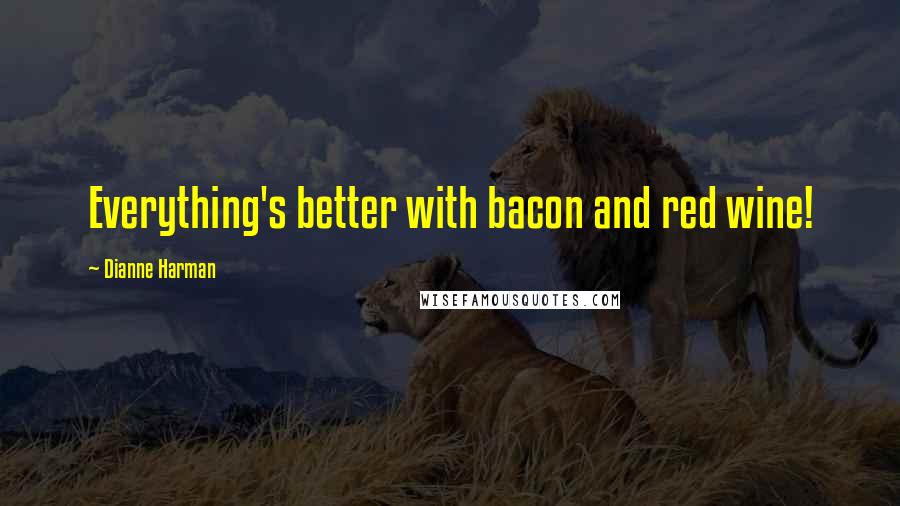 Dianne Harman Quotes: Everything's better with bacon and red wine!