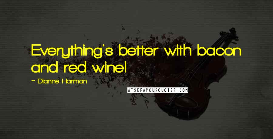 Dianne Harman Quotes: Everything's better with bacon and red wine!