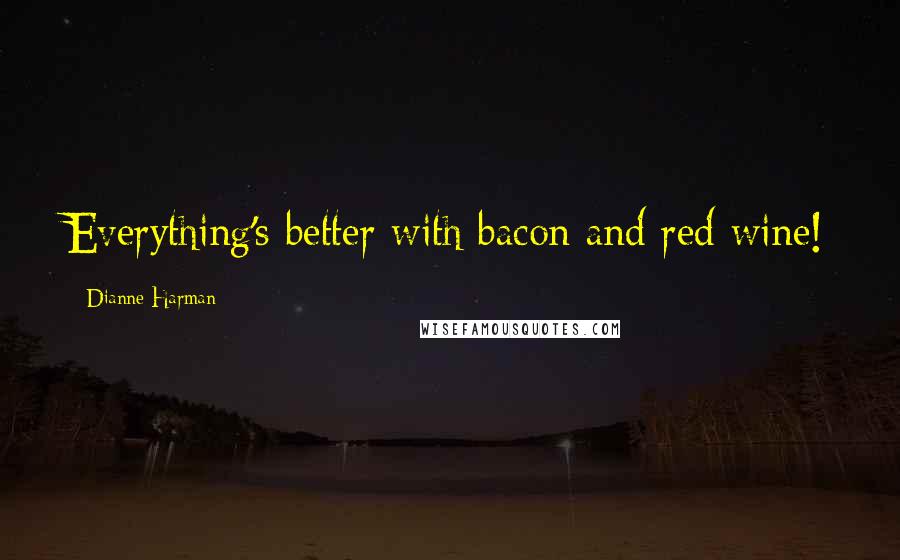 Dianne Harman Quotes: Everything's better with bacon and red wine!