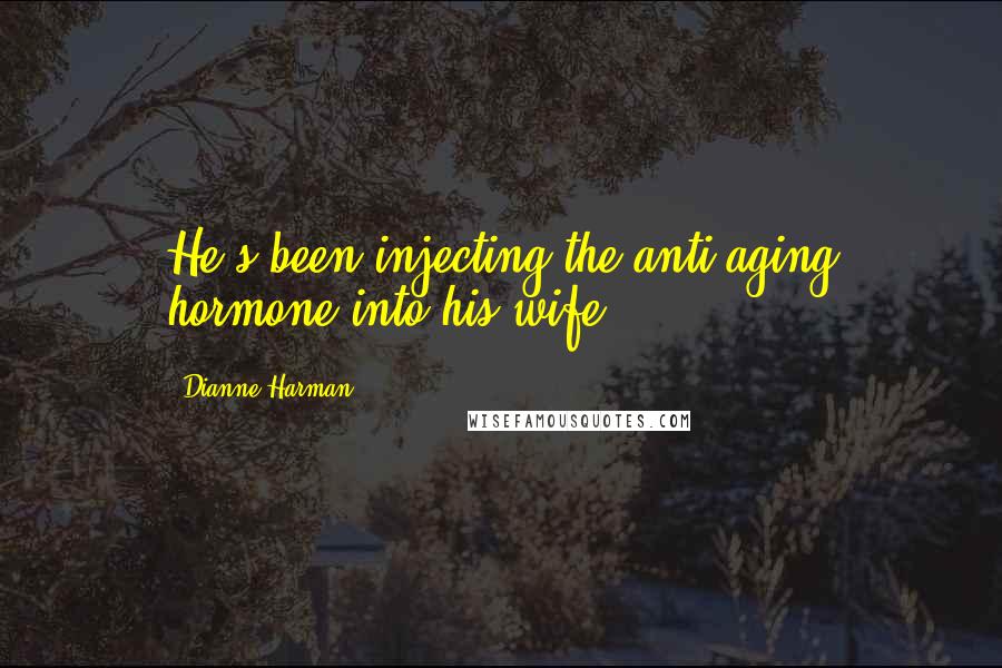 Dianne Harman Quotes: He's been injecting the anti-aging hormone into his wife.