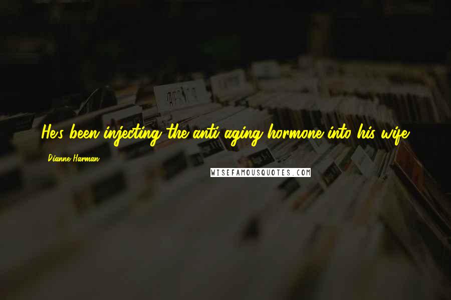 Dianne Harman Quotes: He's been injecting the anti-aging hormone into his wife.