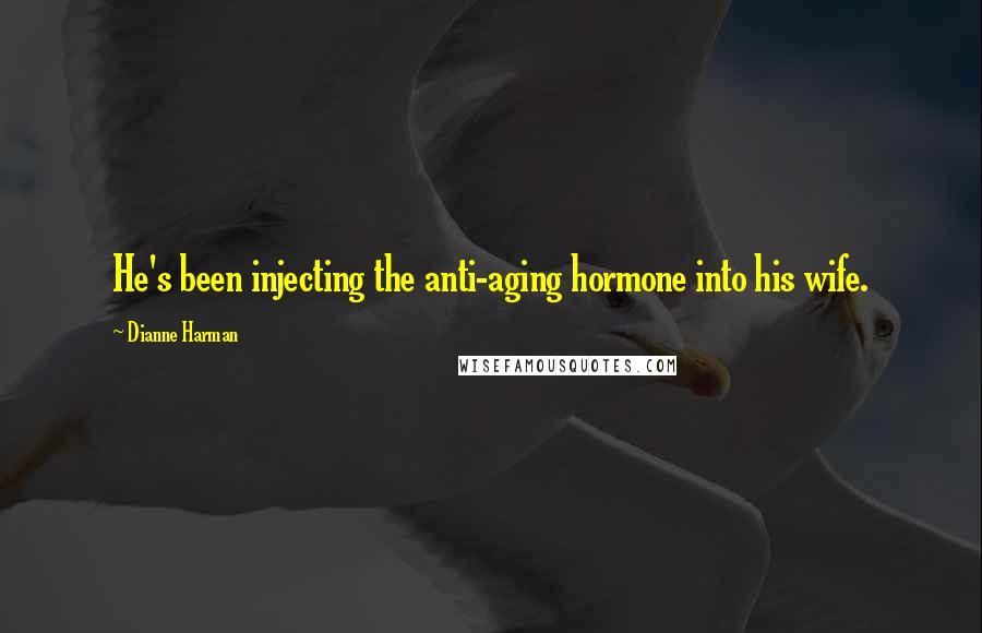 Dianne Harman Quotes: He's been injecting the anti-aging hormone into his wife.