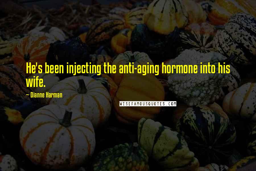 Dianne Harman Quotes: He's been injecting the anti-aging hormone into his wife.