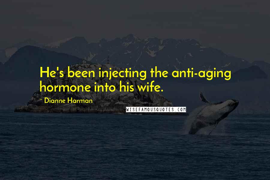 Dianne Harman Quotes: He's been injecting the anti-aging hormone into his wife.