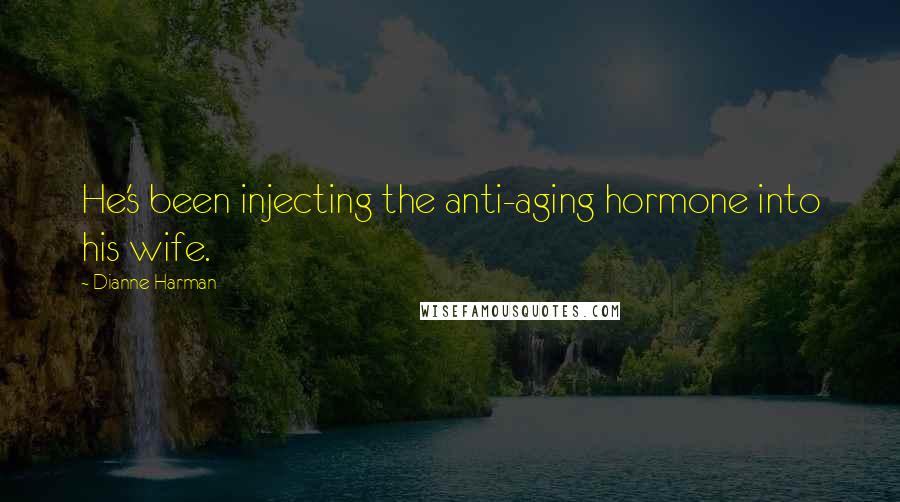 Dianne Harman Quotes: He's been injecting the anti-aging hormone into his wife.