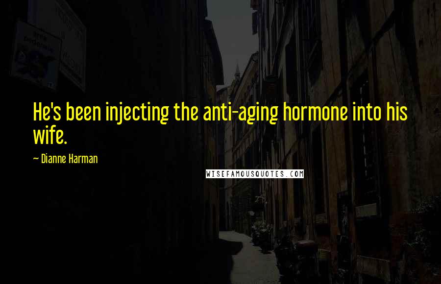 Dianne Harman Quotes: He's been injecting the anti-aging hormone into his wife.