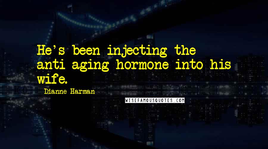 Dianne Harman Quotes: He's been injecting the anti-aging hormone into his wife.