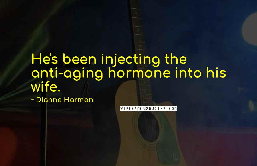 Dianne Harman Quotes: He's been injecting the anti-aging hormone into his wife.