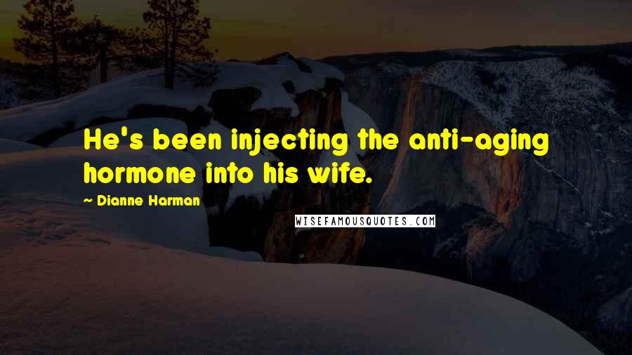 Dianne Harman Quotes: He's been injecting the anti-aging hormone into his wife.