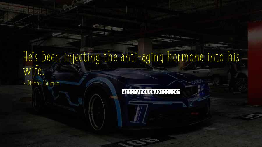 Dianne Harman Quotes: He's been injecting the anti-aging hormone into his wife.