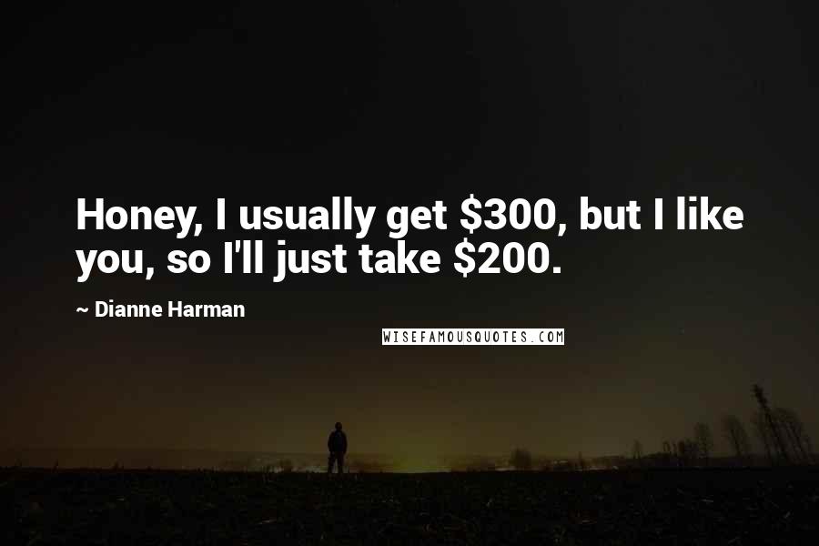 Dianne Harman Quotes: Honey, I usually get $300, but I like you, so I'll just take $200.