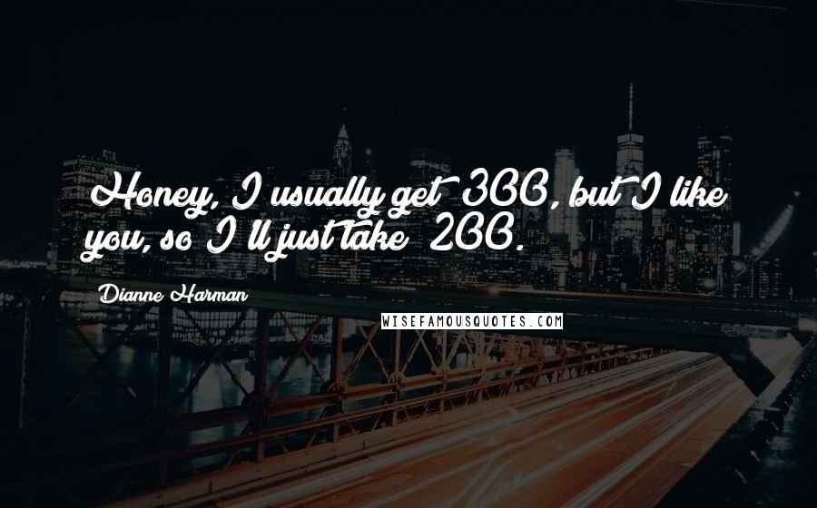 Dianne Harman Quotes: Honey, I usually get $300, but I like you, so I'll just take $200.