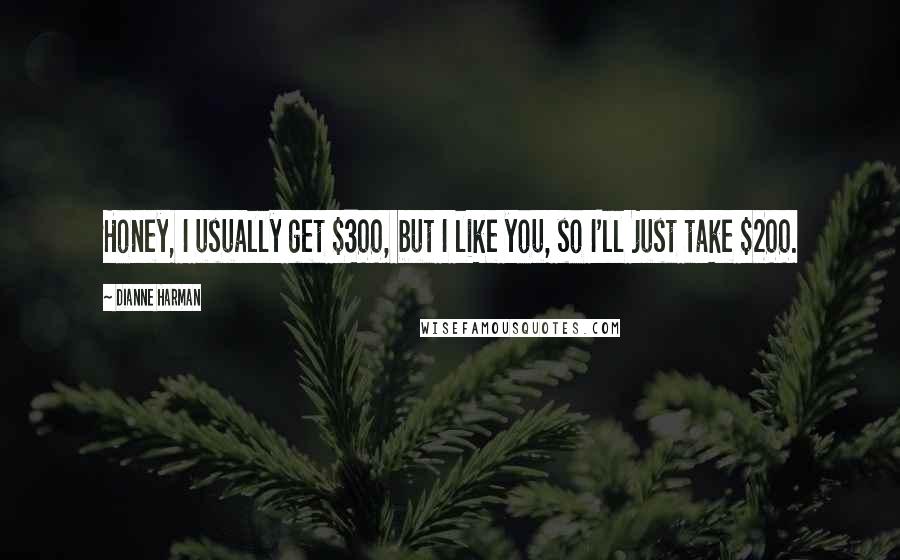 Dianne Harman Quotes: Honey, I usually get $300, but I like you, so I'll just take $200.