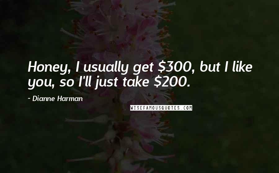 Dianne Harman Quotes: Honey, I usually get $300, but I like you, so I'll just take $200.