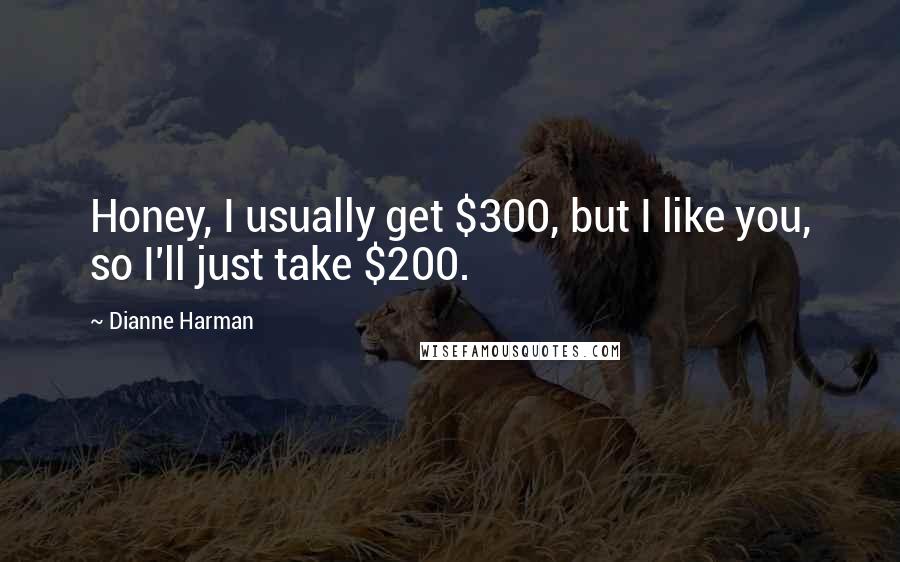 Dianne Harman Quotes: Honey, I usually get $300, but I like you, so I'll just take $200.