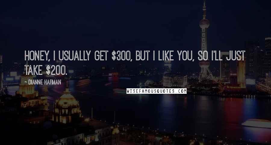 Dianne Harman Quotes: Honey, I usually get $300, but I like you, so I'll just take $200.