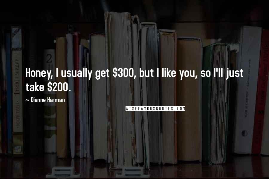 Dianne Harman Quotes: Honey, I usually get $300, but I like you, so I'll just take $200.
