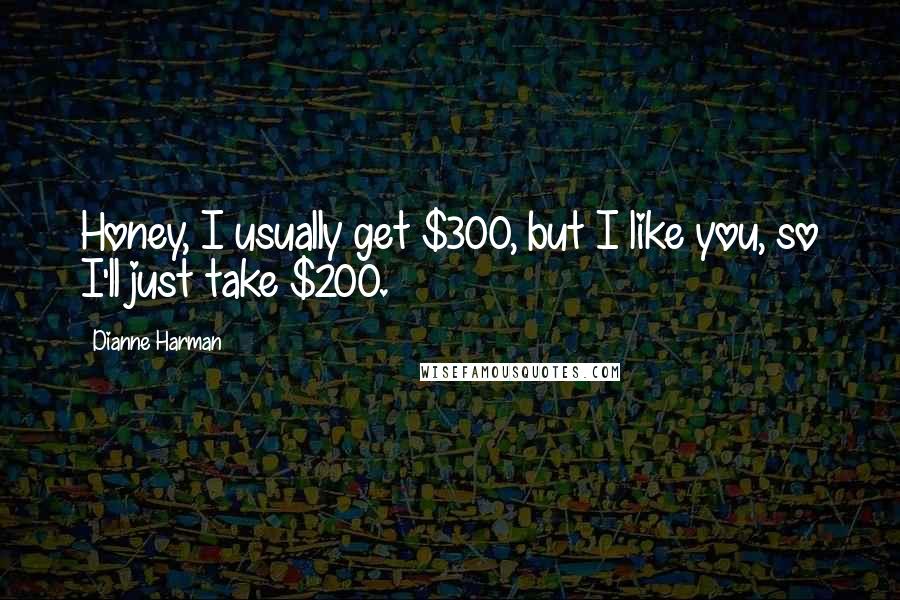 Dianne Harman Quotes: Honey, I usually get $300, but I like you, so I'll just take $200.