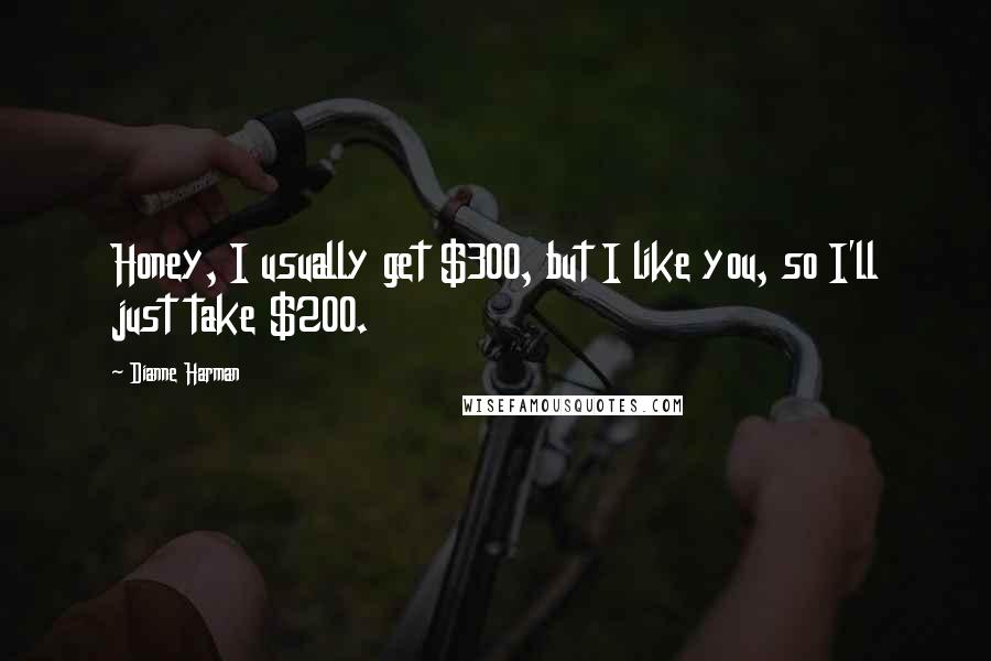 Dianne Harman Quotes: Honey, I usually get $300, but I like you, so I'll just take $200.
