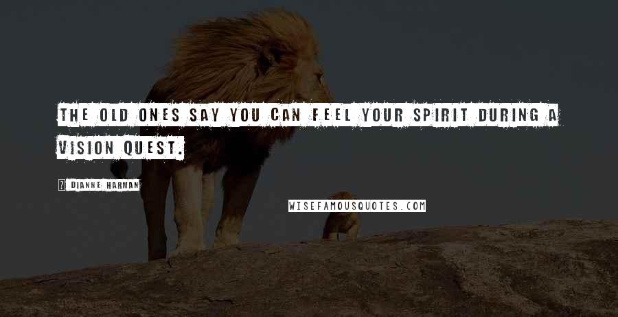 Dianne Harman Quotes: The Old Ones say you can feel your spirit during a Vision Quest.