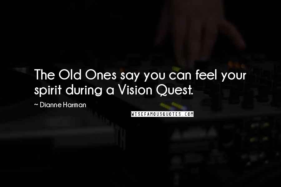 Dianne Harman Quotes: The Old Ones say you can feel your spirit during a Vision Quest.