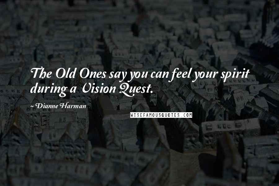 Dianne Harman Quotes: The Old Ones say you can feel your spirit during a Vision Quest.