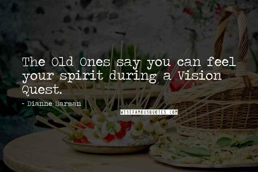 Dianne Harman Quotes: The Old Ones say you can feel your spirit during a Vision Quest.