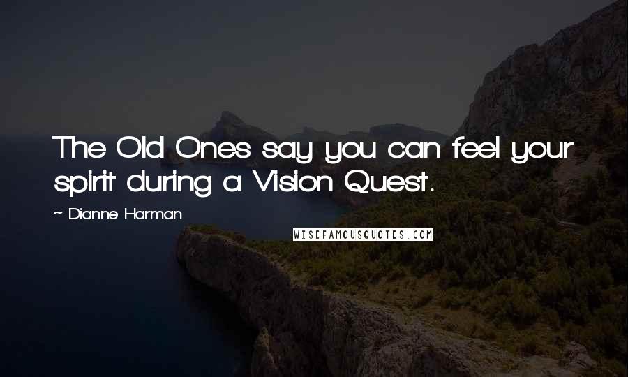 Dianne Harman Quotes: The Old Ones say you can feel your spirit during a Vision Quest.