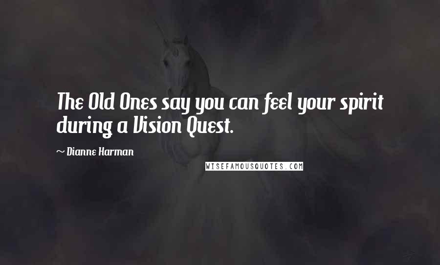 Dianne Harman Quotes: The Old Ones say you can feel your spirit during a Vision Quest.