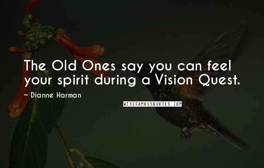 Dianne Harman Quotes: The Old Ones say you can feel your spirit during a Vision Quest.